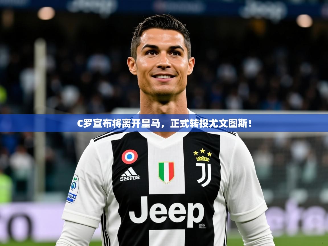 2025九游娱乐app下载C罗宣布将离开皇马,正式转投尤文图斯! 第2张