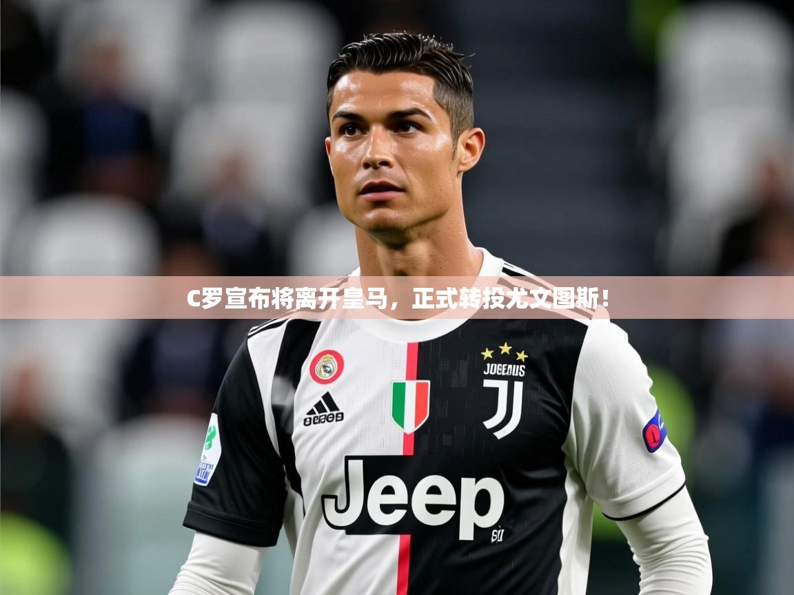 2025九游娱乐app下载C罗宣布将离开皇马,正式转投尤文图斯! 第3张