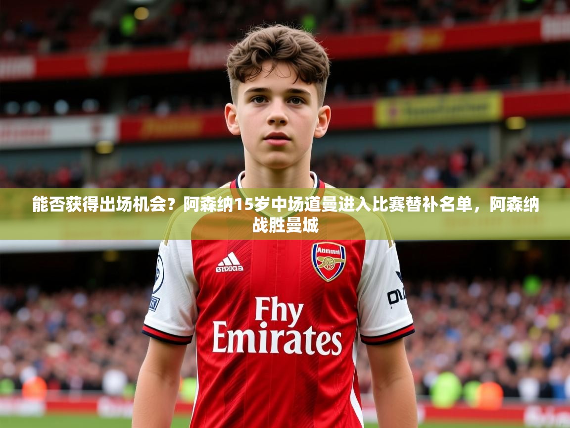 2025九游娱乐官网入口官方能否获得出场机会？阿森纳15岁中场道曼进入比赛替补名单，阿森纳战胜曼城  第2张