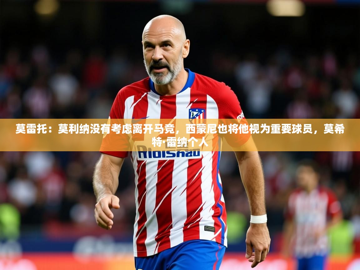 2025九游娱乐app赞助不莱梅莫雷托：莫利纳没有考虑离开马竞，西蒙尼也将他视为重要球员，莫希特·雷纳个人  第1张