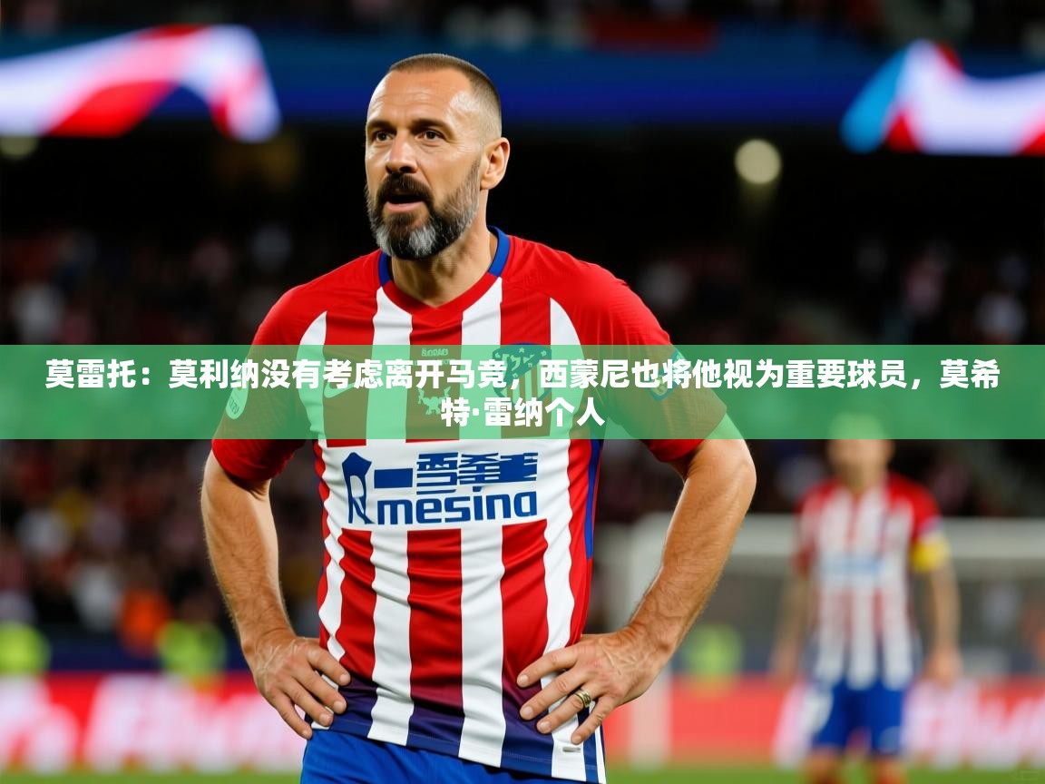 2025九游娱乐app赞助不莱梅莫雷托：莫利纳没有考虑离开马竞，西蒙尼也将他视为重要球员，莫希特·雷纳个人  第2张