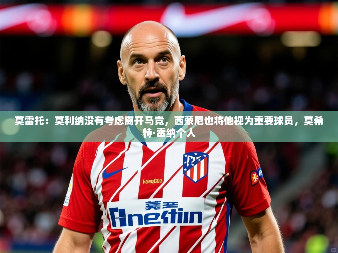 2025九游娱乐app赞助不莱梅莫雷托：莫利纳没有考虑离开马竞，西蒙尼也将他视为重要球员，莫希特·雷纳个人  第3张