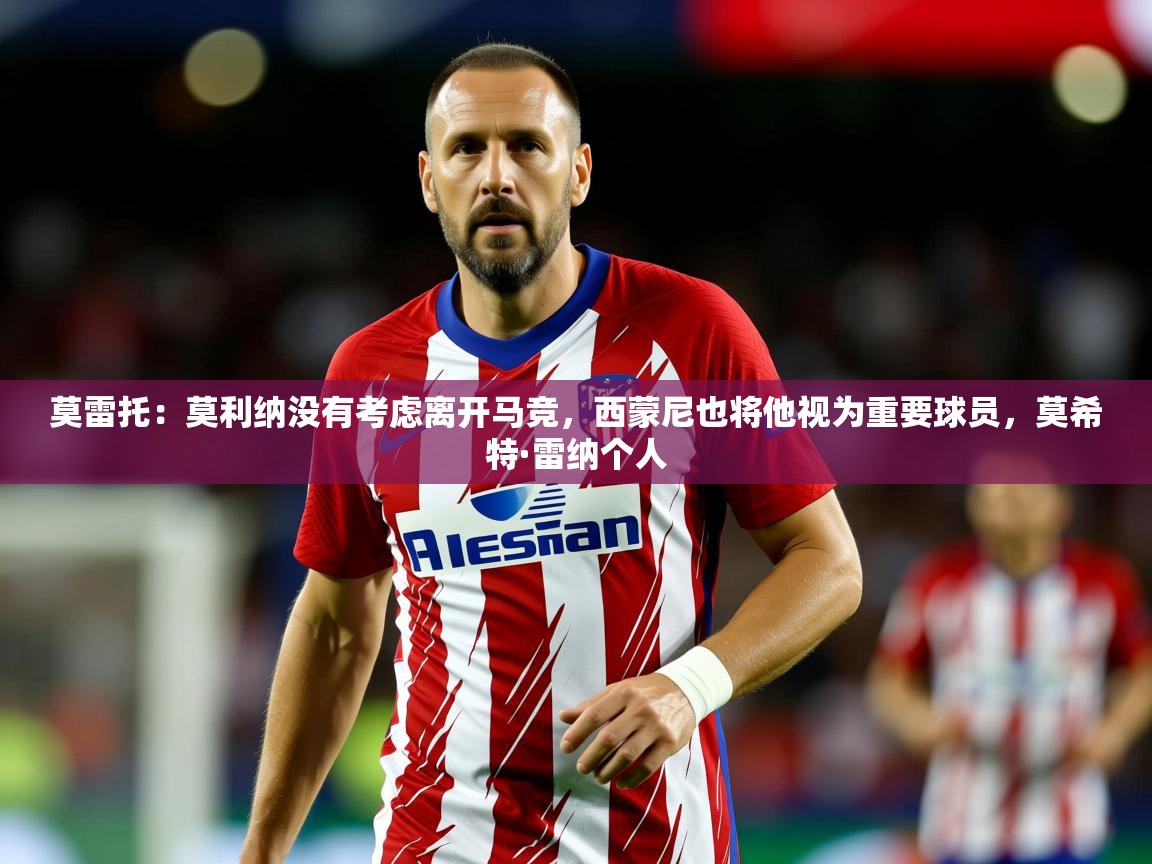 2025九游娱乐app赞助不莱梅莫雷托：莫利纳没有考虑离开马竞，西蒙尼也将他视为重要球员，莫希特·雷纳个人  第4张