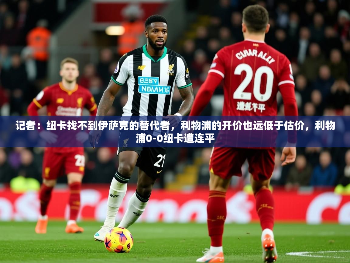 2025九游娱乐官网入口记者：纽卡找不到伊萨克的替代者，利物浦的开价也远低于估价，利物浦0-0纽卡遭连平