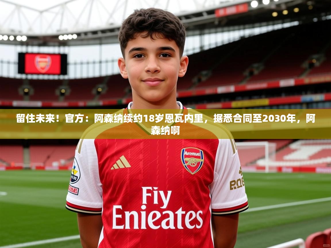 留住未来！官方：阿森纳续约18岁恩瓦内里，据悉合同至2030年，阿森纳啊