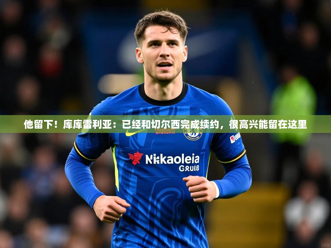 2025九游娱乐体育他留下！库库雷利亚：已经和切尔西完成续约，很高兴能留在这里