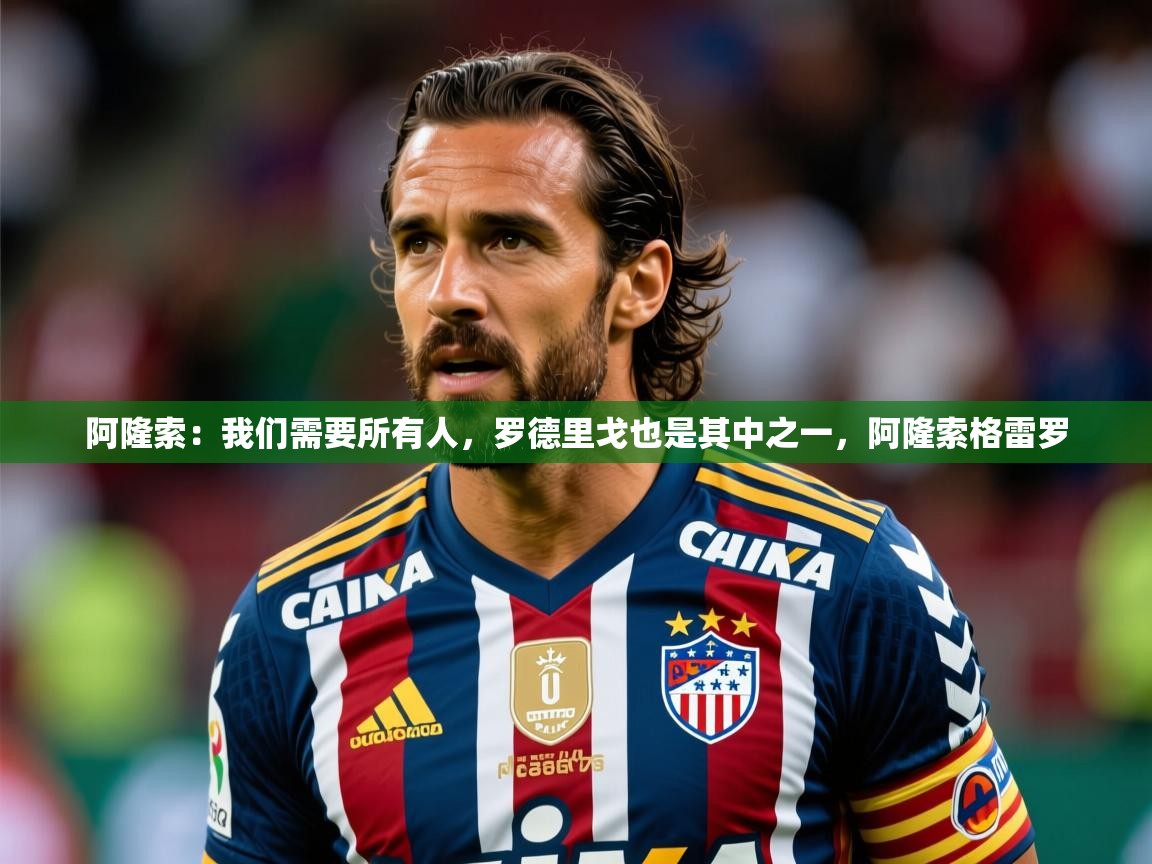 2025九游娱乐官方网页版阿隆索：我们需要所有人，罗德里戈也是其中之一，阿隆索格雷罗