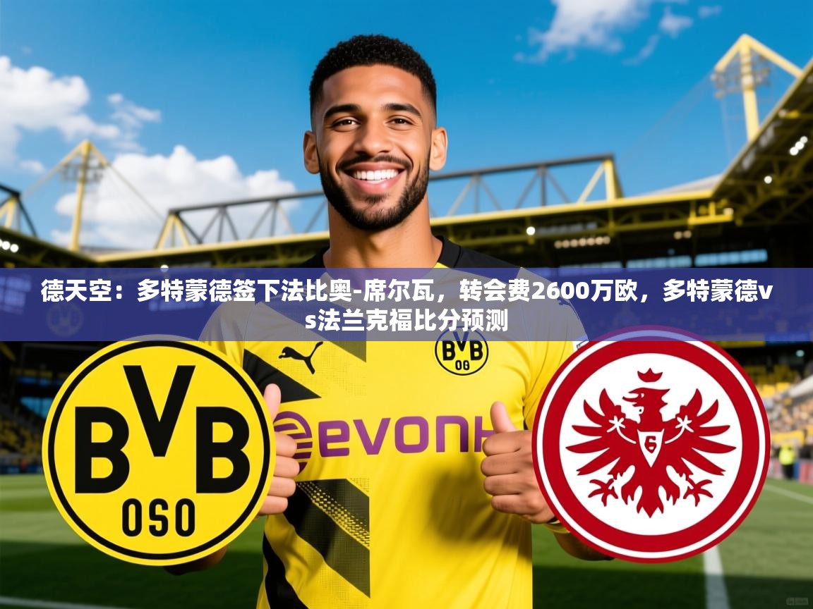 2025九游娱乐官网入口德天空:多特蒙德签下法比奥-席尔瓦,转会费2600万欧,多特蒙德vs法兰克福比分预测 第4张