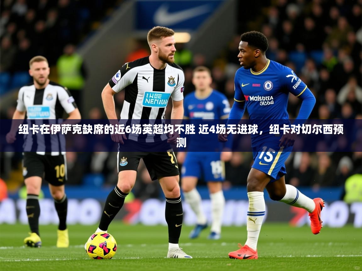 2025九游棋牌app纽卡在伊萨克缺席的近6场英超均不胜 近4场无进球,纽卡对切尔西预测 第1张