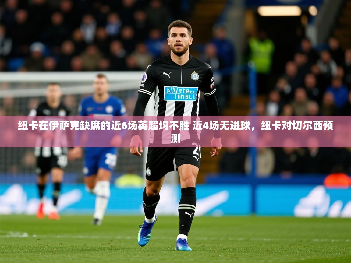 2025九游棋牌app纽卡在伊萨克缺席的近6场英超均不胜 近4场无进球,纽卡对切尔西预测 第2张