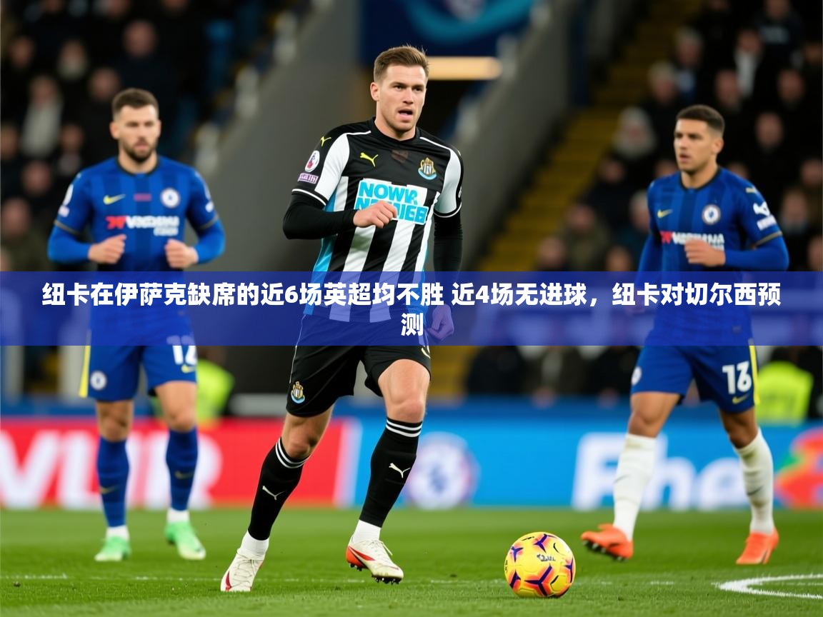 2025九游棋牌app纽卡在伊萨克缺席的近6场英超均不胜 近4场无进球,纽卡对切尔西预测 第4张