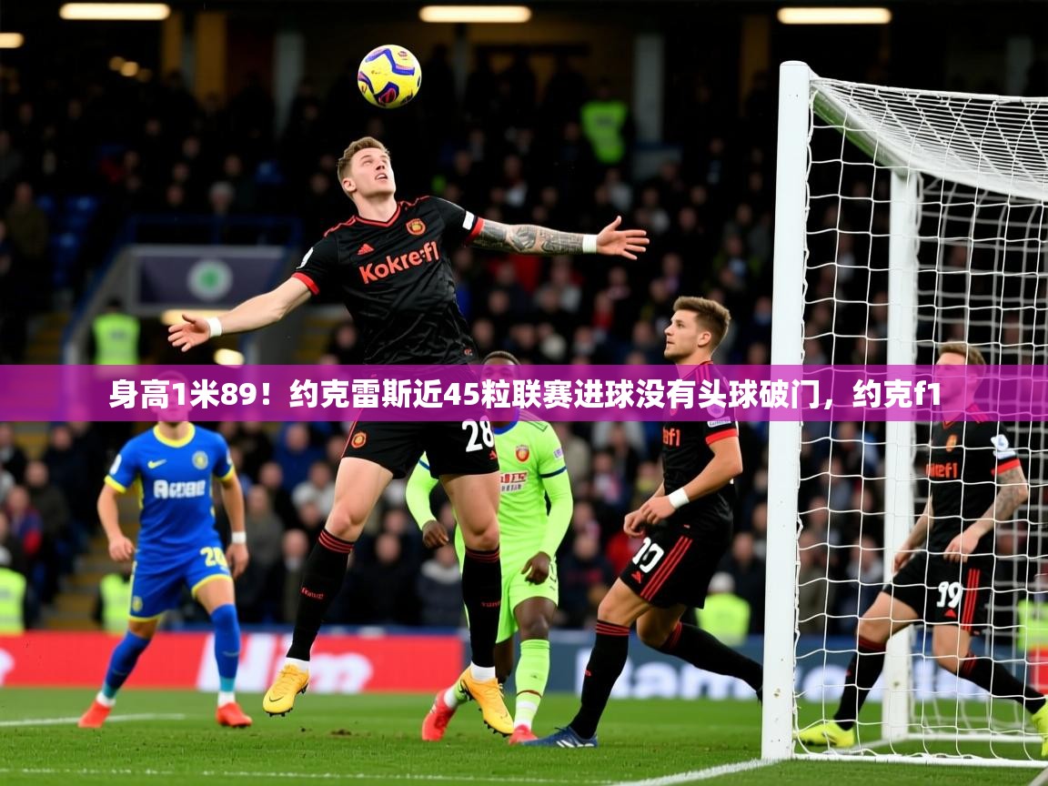2025九游棋牌娱乐app身高1米89!约克雷斯近45粒联赛进球没有头球破门,约克f1 第2张