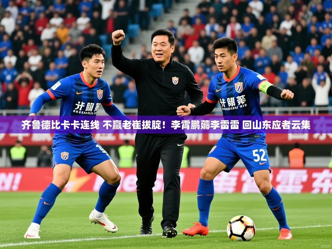 2025九游棋牌app齐鲁德比卡卡连线 不赢老崔拔腚!李霄鹏薅李雷雷 回山东应者云集 第1张