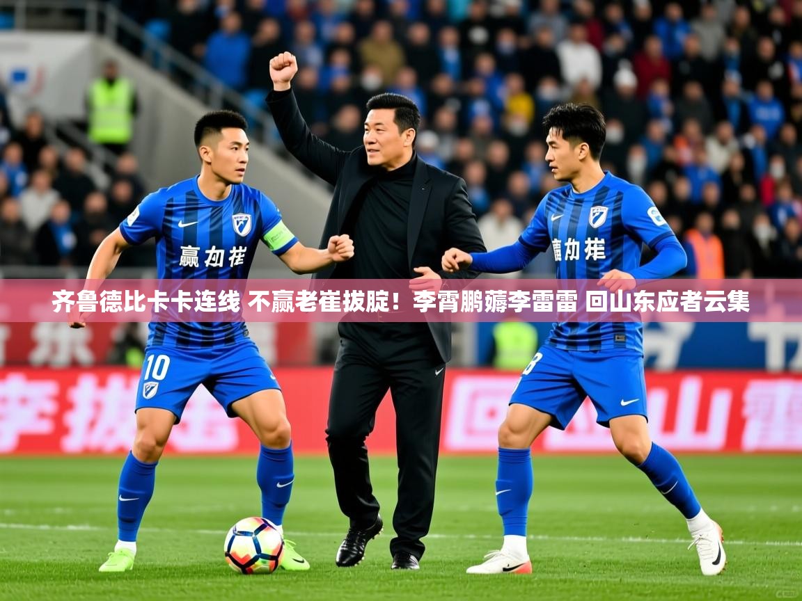 2025九游棋牌app齐鲁德比卡卡连线 不赢老崔拔腚!李霄鹏薅李雷雷 回山东应者云集 第2张