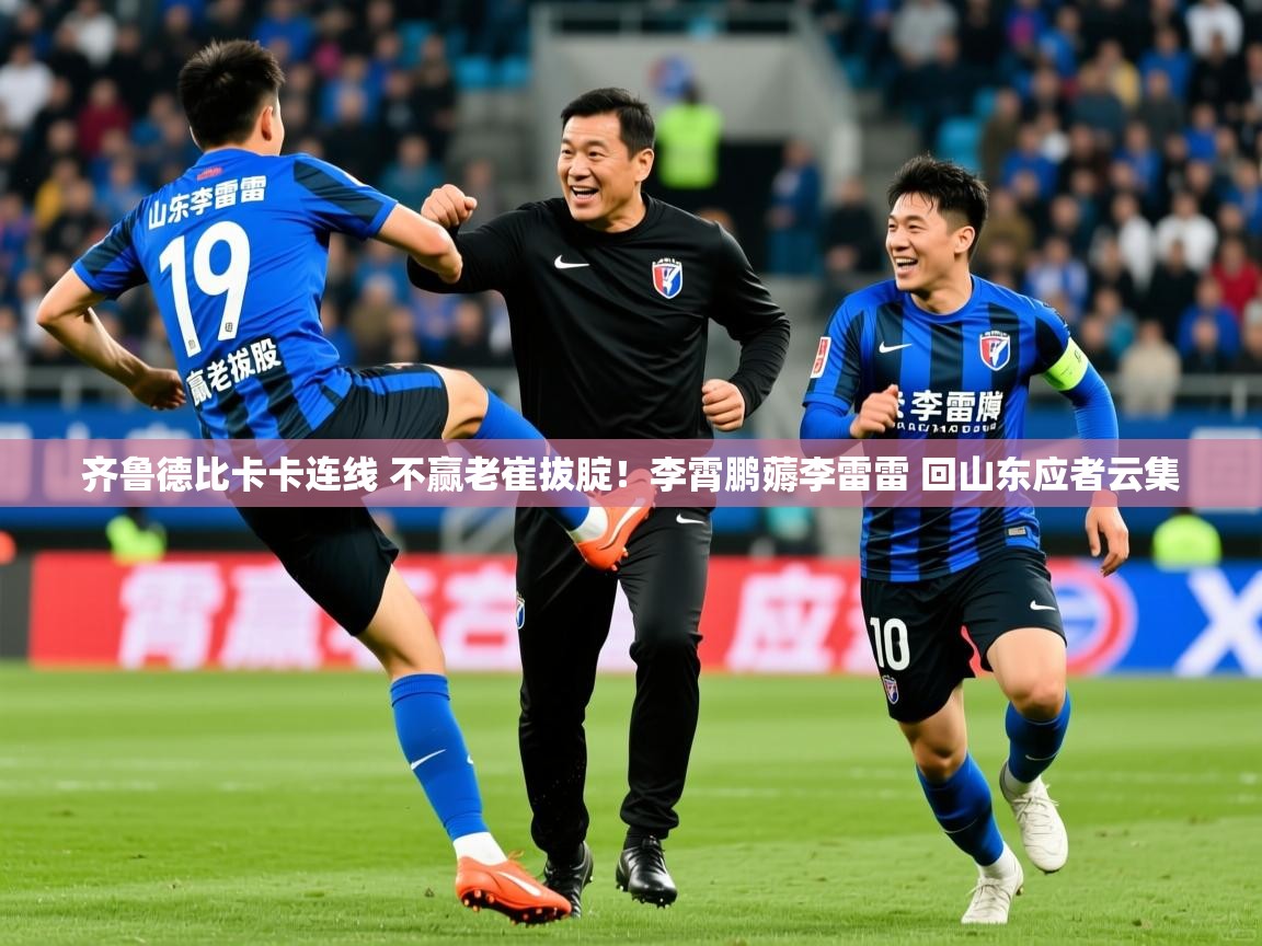 2025九游棋牌app齐鲁德比卡卡连线 不赢老崔拔腚!李霄鹏薅李雷雷 回山东应者云集 第3张