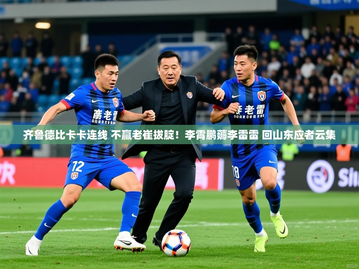 2025九游棋牌app齐鲁德比卡卡连线 不赢老崔拔腚!李霄鹏薅李雷雷 回山东应者云集 第4张