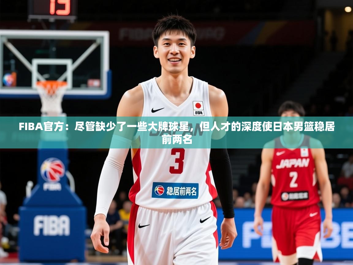 2025九游娱乐官网登录入口FIBA官方:尽管缺少了一些大牌球星,但人才的深度使日本男篮稳居前两名 第4张