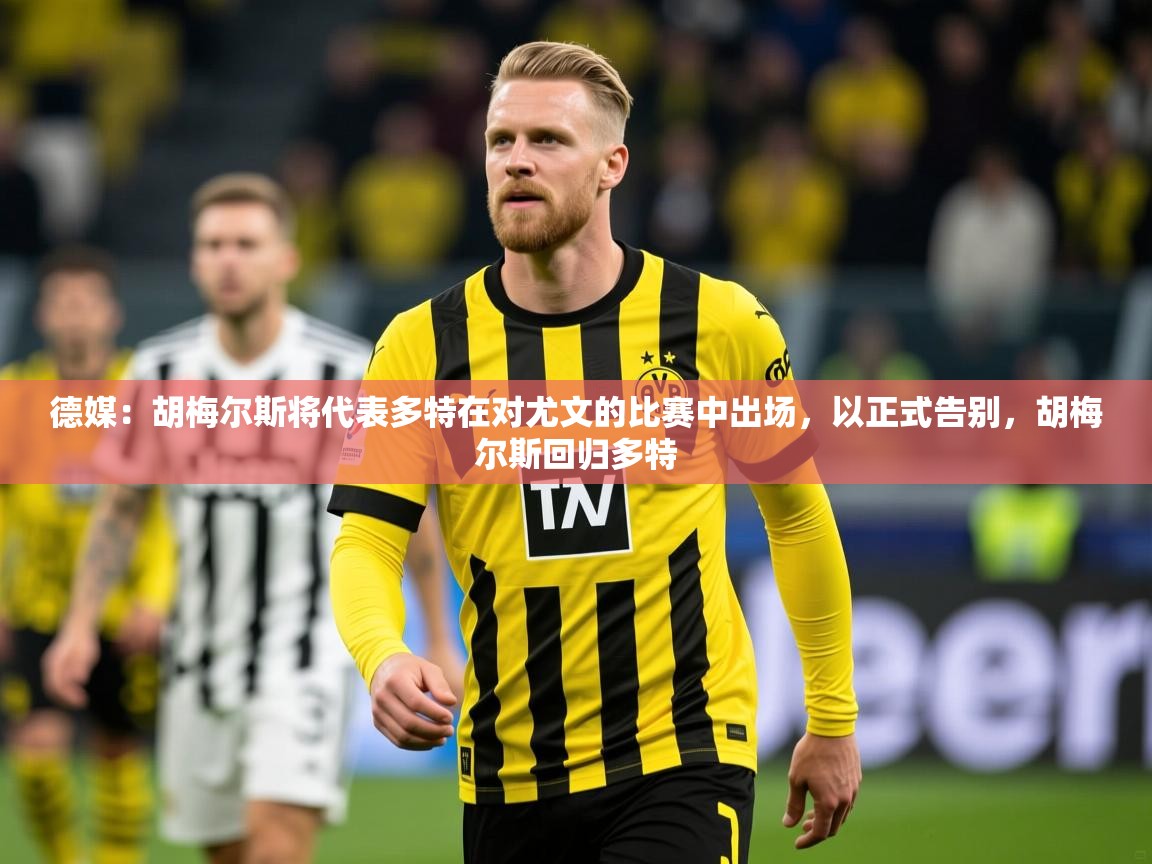 2025九游娱乐官方网页版德媒：胡梅尔斯将代表多特在对尤文的比赛中出场，以正式告别，胡梅尔斯回归多特  第2张
