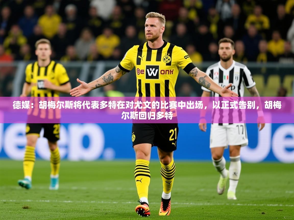2025九游娱乐官方网页版德媒：胡梅尔斯将代表多特在对尤文的比赛中出场，以正式告别，胡梅尔斯回归多特  第4张