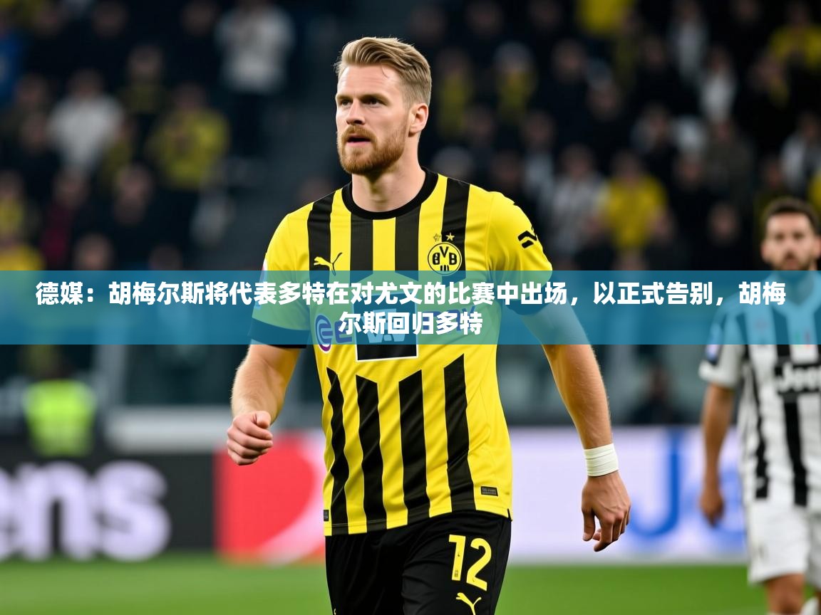 2025九游娱乐官方网页版德媒：胡梅尔斯将代表多特在对尤文的比赛中出场，以正式告别，胡梅尔斯回归多特  第3张