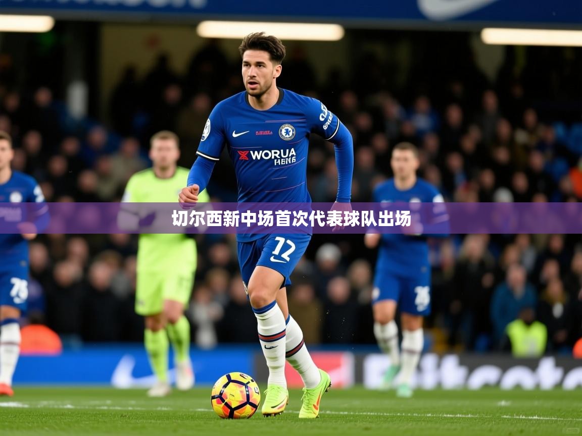 2026九游娱乐官网入口网页版切尔西新中场首次代表球队出场 第2张