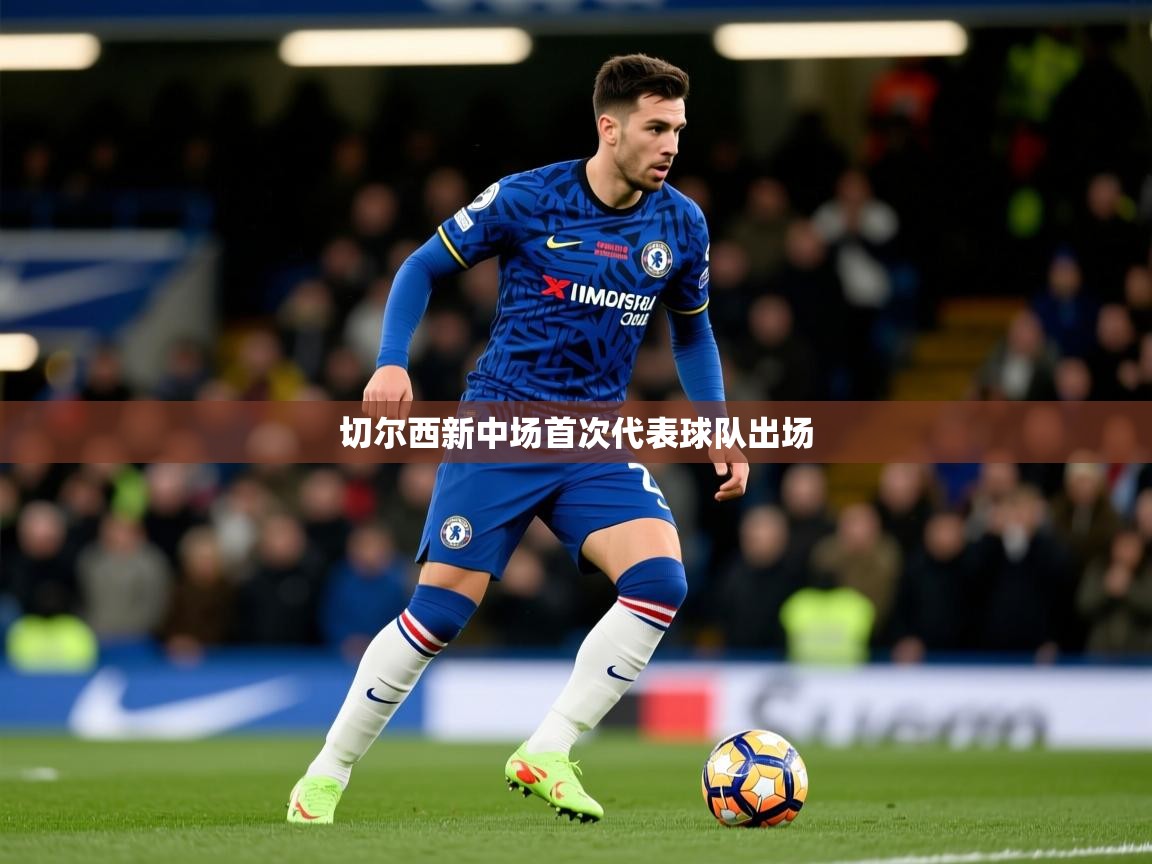 2026九游娱乐官网入口网页版切尔西新中场首次代表球队出场 第3张