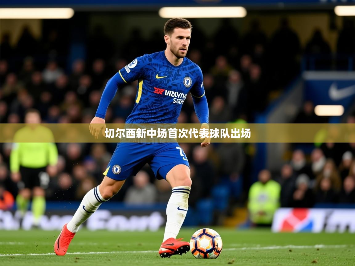 2026九游娱乐官网入口网页版切尔西新中场首次代表球队出场 第4张