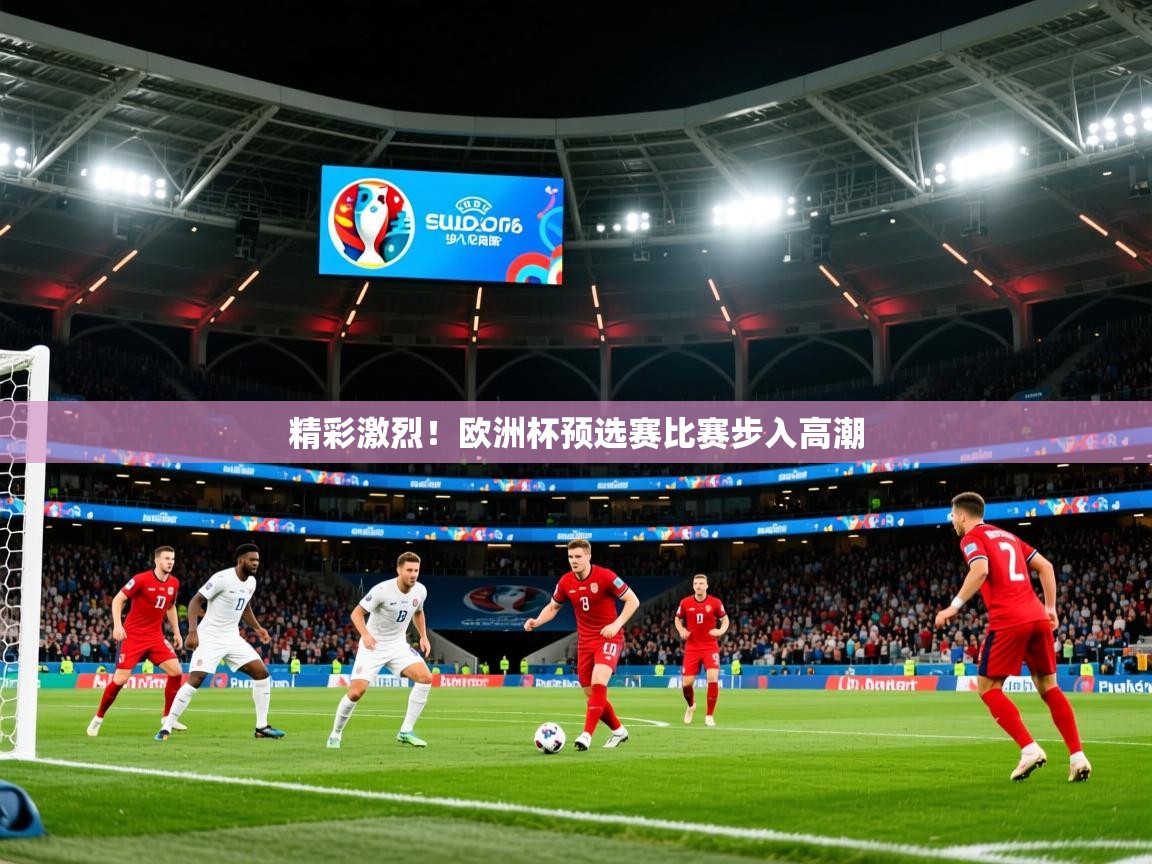 2026九游娱乐官网入口官方正版精彩激烈！欧洲杯预选赛比赛步入高潮  第2张