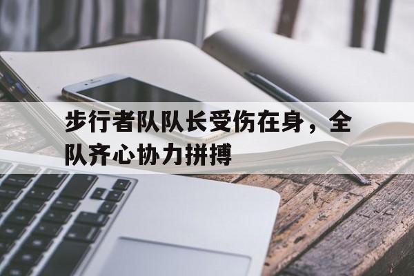九游官方平台-包含步行者队队长受伤在身，全队齐心协力拼搏的词条