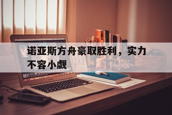 诺亚斯方舟豪取胜利，实力不容小觑的简单介绍